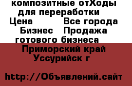 композитные отХоды для переработки  › Цена ­ 100 - Все города Бизнес » Продажа готового бизнеса   . Приморский край,Уссурийск г.